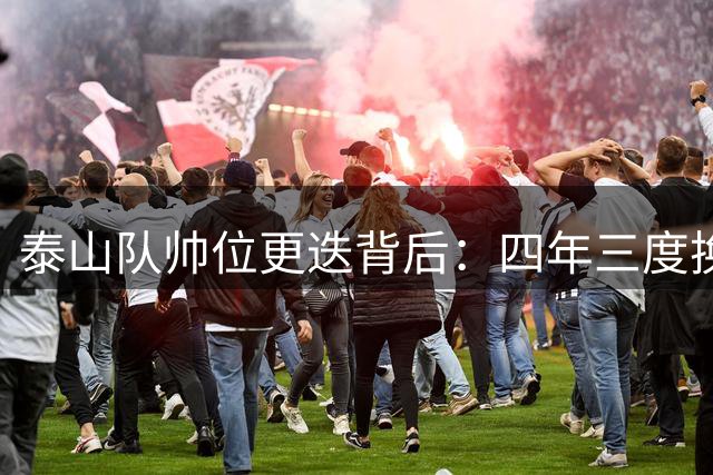 泰山队帅位更迭背后：四年三度换帅暴露俱乐部深层危机
